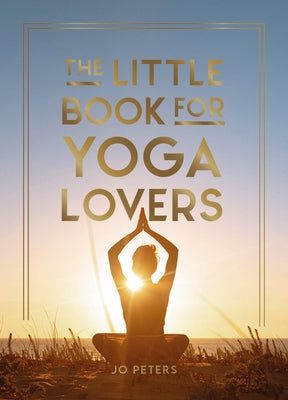 The Little Book for Yoga Lovers: Tips and Tricks to Elevate Your Yoga Practice by Peters, Jo
