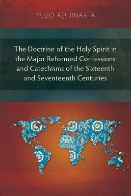 The Doctrine of the Holy Spirit in the Major Reformed Confessions and Catechisms of the Sixteenth and Seventeenth Centuries by Adhinarta, Yuzo