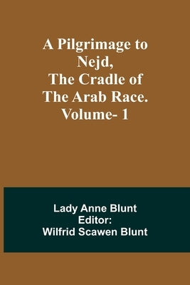 A Pilgrimage to Nejd, the Cradle of the Arab Race. Vol. 1 by Blunt, Lady Anne