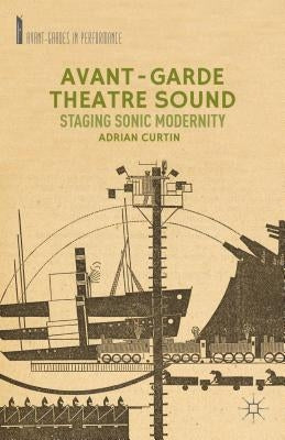 Avant-Garde Theatre Sound: Staging Sonic Modernity by Curtin, A.