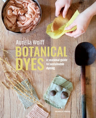 Botanical Dyes: A Seasonal Guide to Sustainable Dyeing by Wolff, AurÃ©lia
