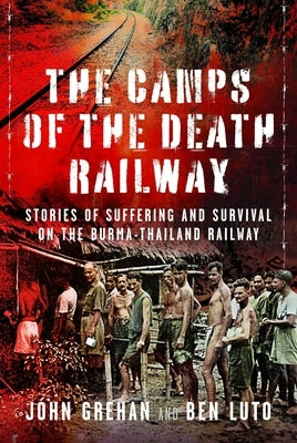 The Camps of the Death Railway: Stories of Suffering and Survival on the Burma-Thailand Railway by Luto, Ben