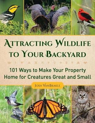 Attracting Wildlife to Your Backyard: 101 Ways to Make Your Property Home for Creatures Great and Small by Vanbrakle, Josh