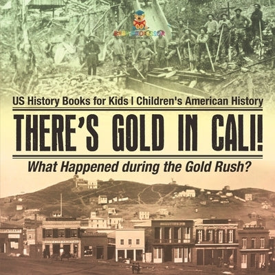 There's Gold in Cali! What Happened during the Gold Rush? US History Books for Kids Children's American History by Baby Professor