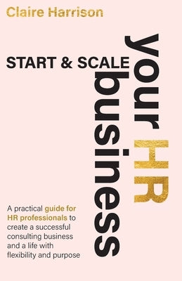 Start & Scale Your HR Business: A practical guide for HR professionals to create a successful consulting business and a life with flexibility and purp by Harrison, Claire