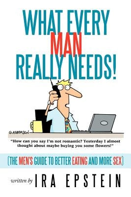 What Every Man Really Needs!: (The men's guide to better eating and more sex) by Epstein, Ira