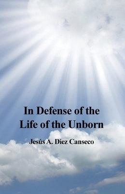 In Defense of the Life of the Unborn by Canseco, JesÃºs A. Diez