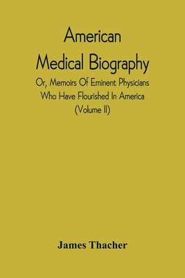 American Medical Biography: Or, Memoirs Of Eminent Physicians Who Have Flourished In America. To Which Is Prefixed A Succinct History Of Medical S by Thacher, James