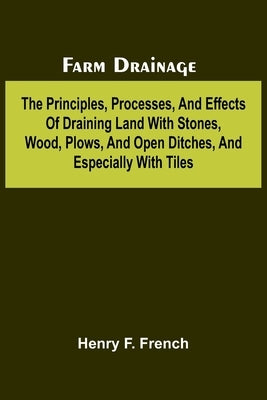 Farm drainage; The Principles, Processes, and Effects of Draining Land with Stones, Wood, Plows, and Open Ditches, and Especially with Tiles by F. French, Henry