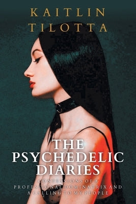 The Psychedelic Diaries: Confessions of a Professional Dominatrix and a Calling to My People by Tilotta, Kaitlin