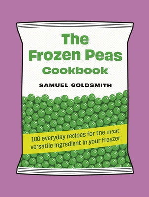 The Frozen Peas Cookbook: 100 Everyday Recipes for the Most Versatile Ingredient in Your Freezer by Goldsmith, Samuel