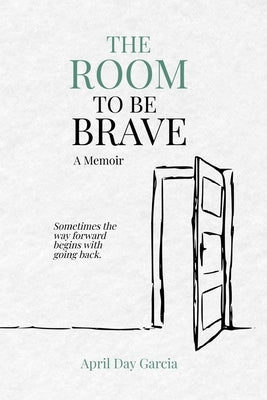 The Room to Be Brave: Sometimes the way forward begins with going back. by Garcia