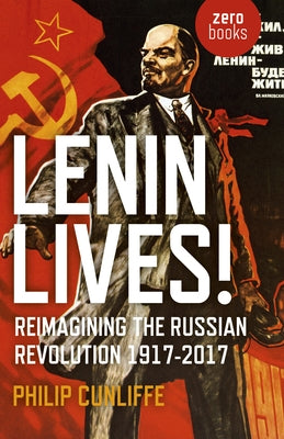 Lenin Lives!: Reimagining the Russian Revolution 1917-2017 by Cunliffe, Philip