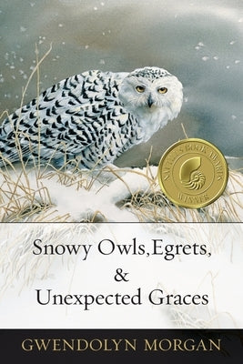 Snowy Owls, Egrets & Unexpected Graces by Morgan, Gwendolyn