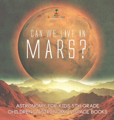 Can We Live on Mars? Astronomy for Kids 5th Grade Children's Astronomy & Space Books by Baby Professor