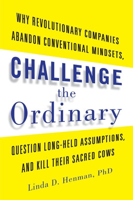 Challenge the Ordinary: Why Revolutionary Companies Abandon Conventional Mindsets, Question Long-Held Assumptions, and Kill Their Sacred Cows by Henman, Linda D.