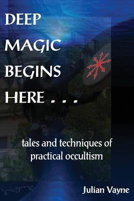 Deep Magic Begins Here: Tales and Techniques of Practical Occultism by Vayne, Julian