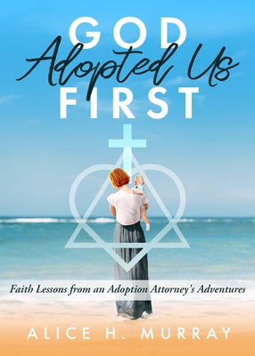 God Adopted Us First: Faith Lessons from an Adoption Attorney's Adventures by Murray, Alice H.