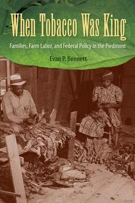 When Tobacco Was King: Families, Farm Labor, and Federal Policy in the Piedmont by Bennett, Evan P.