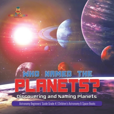 Who Named the Planets?: Discovering and Naming Planets Astronomy Beginners' Guide Grade 4 Children's Astronomy & Space Books by Baby Professor