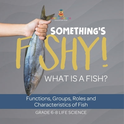 Something's Fishy! What is a Fish? Functions, Groups, Roles and Characteristics of Fish Grade 6-8 Life Science by Baby Professor