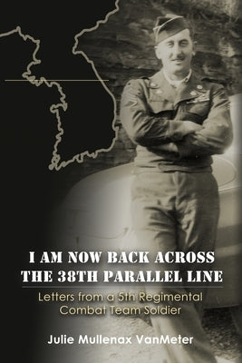 I Am Now Back Across the 38th Parallel Line: Letters from a 5th Regimental Combat Team Soldier by Mullenax Vanmeter, Julie