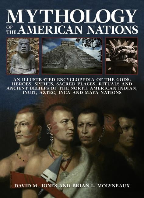 Mythology of the American Nations: An Illustrated Encyclopedia of the Gods, Heroes, Spirits and Sacred Places, Rituals and Ancient Beliefs of the Nort by Jones, David M.