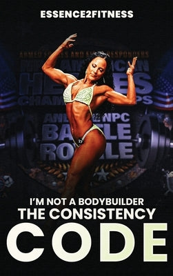 I'm Not a Bodybuilder: The Consistency Code by Byrd, M.