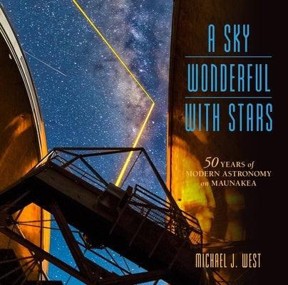 A Sky Wonderful with Stars: 50 Years of Modern Astronomy on Maunakea by West, Michael J.