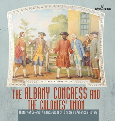 The Albany Congress and The Colonies' Union History of Colonial America Grade 3 Children's American History by Universal Politics