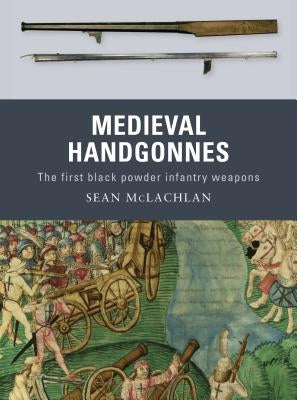 Medieval Handgonnes: The First Black Powder Infantry Weapons by McLachlan, Sean