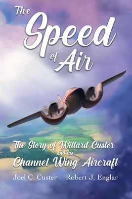 The Speed of Air: The Story of Willard Custer and his Channel Wing Aircraft by Custer, Joel C.