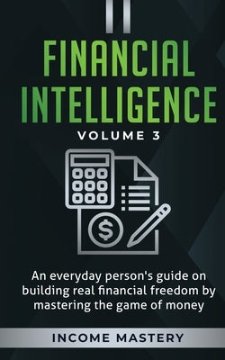 Financial Intelligence: An Everyday Person's Guide on Building Real Financial Freedom by Mastering the Game of Money Volume 3: The Best Financial Advi by Income Mastery