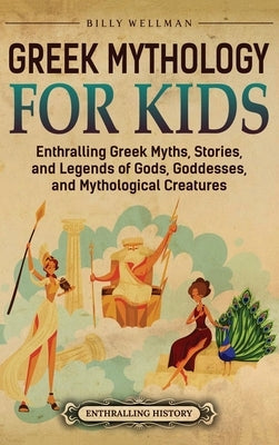 Greek Mythology for Kids: Enthralling Greek Myths, Stories, and Legends of Gods, Goddesses, and Mythological Creatures by Wellman, Billy