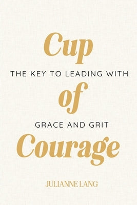 Cup of Courage: The Key to Leading with Grace and Grit by Lang, Julianne Nicole