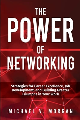 The Power of Networking: Strategies for Career Excellence, Job Development, and Building Greater Triumphs in Your Work by Morgan, Michael V.