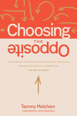 Choosing the Opposite: How the Sermon on the Mount Helps Us Rethink Our Assumptions, Recalibrate Our Instincts, and Rediscover the Way of Jesus by Melchien, Tammy