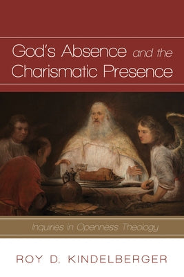 God's Absence and the Charismatic Presence: Inquiries in Openness Theology by Kindelberger, Roy D.