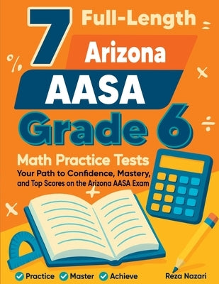 7 Full-Length Arizona AASA Grade 6 Math Practice Tests: Your Path to Confidence, Mastery, and Top Scores on the Arizona AASA Exam by Nazari, Reza