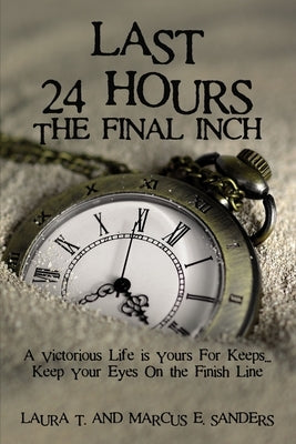 Last 24 Hours, the Final Inch: A Victorious Life Is Yours for Keeps . . . Keep Your Eyes on the Finish Line by Sanders, Marcus E.