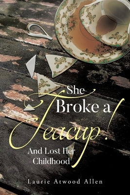 She Broke a Teacup!: And Lost Her Childhood by Allen, Laurie Atwood