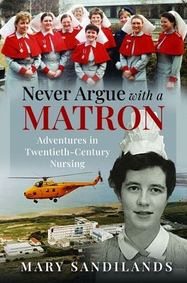 Never Argue with a Matron: Adventures in Twentieth-Century Nursing by Sandilands, Mary