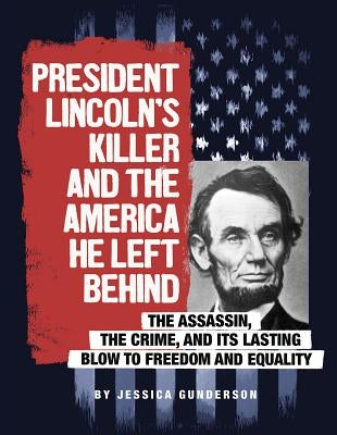 President Lincoln's Killer and the America He Left Behind: The Assassin, the Crime, and Its Lasting Blow to Freedom and Equality by Gunderson, Jessica