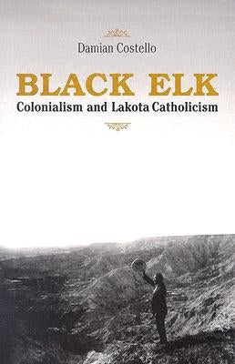 Black Elk: Colonialism and Lakota Catholicism by Costello, Damian