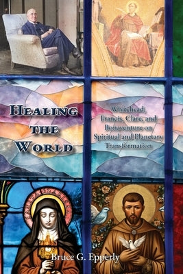 Healing the World: Whitehead, Francis, Clare, and Bonaventure on Spiritual and Planetary Transformation by Epperly, Bruce G.