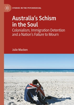 Australia's Schism in the Soul: Colonialism, Immigration Detention and a Nation's Failure to Mourn by Macken, Julie