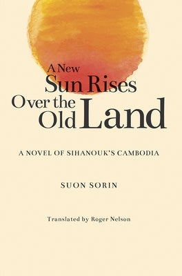 A New Sun Rises Over the Old Land: A Novel of Sihanouk's Cambodia by Sorin, Suon