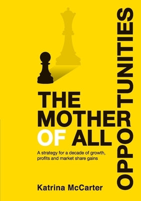 The Mother Of All Opportunities: A strategy for a decade of growth, profits and market share gains by McCarter, Katrina