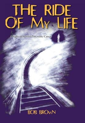 The Ride Of My Life: A Fight to Survive Pancreatic Cancer by Brown, Bob