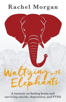 Waltzing with Elephants: A memoir on finding home and surviving suicide, depression, and PTSD by Morgan, Rachel